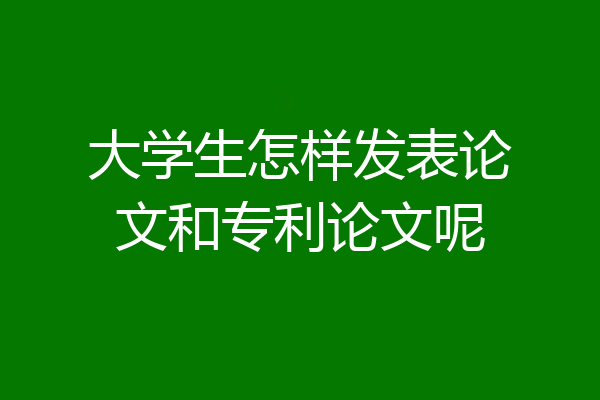 大学生怎样发表论文和专利论文呢