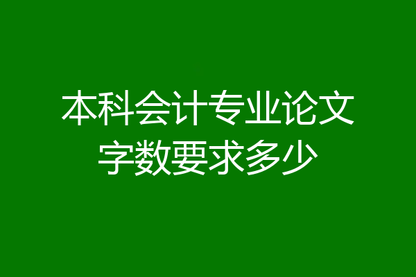 本科会计专业论文字数要求多少