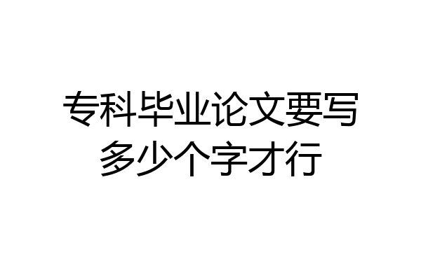 专科毕业论文要写多少个字才行