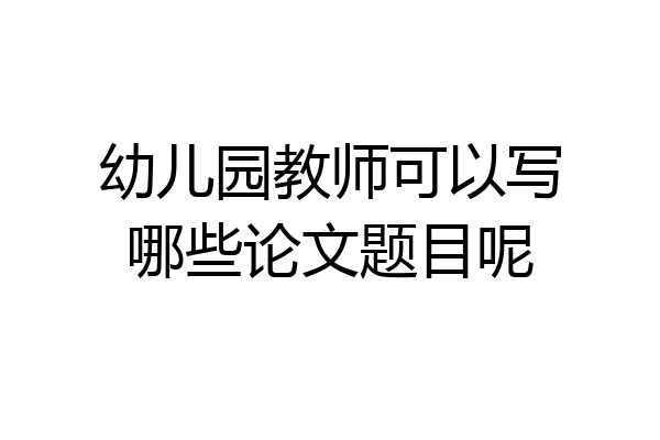 幼儿园教师可以写哪些论文题目呢