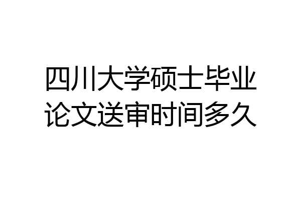 四川大学硕士毕业论文送审时间多久