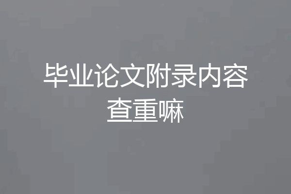 毕业论文附录内容查重嘛
