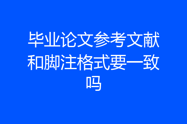 毕业论文参考文献和脚注格式要一致吗
