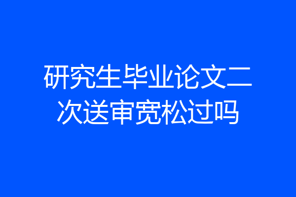 研究生毕业论文二次送审宽松过吗