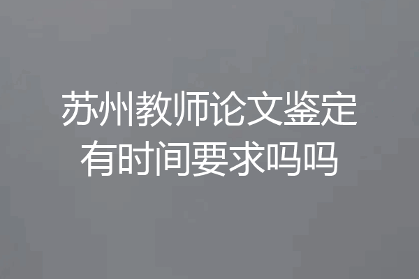 苏州教师论文鉴定有时间要求吗吗