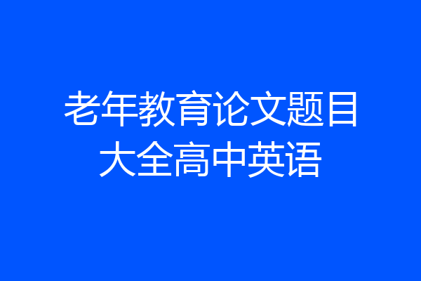 老年教育论文题目大全高中英语