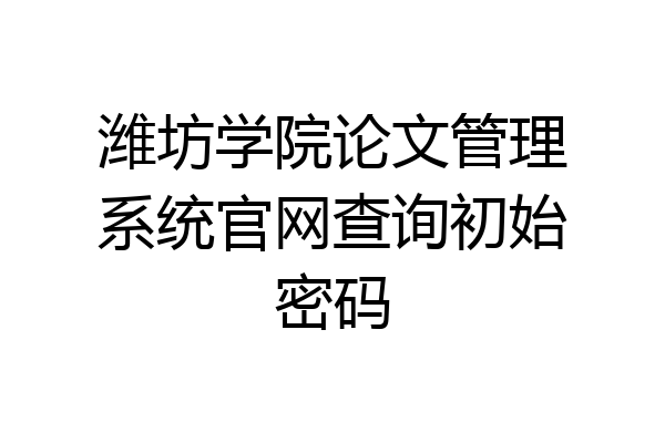 潍坊学院论文管理系统官网查询初始密码