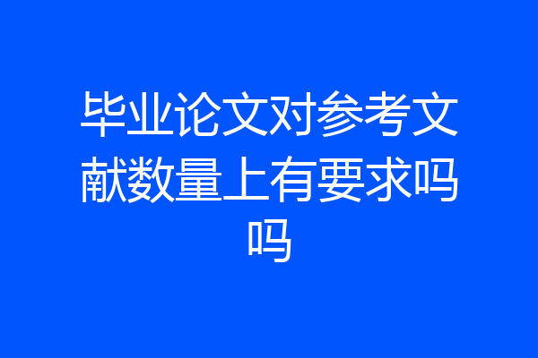 毕业论文对参考文献数量上有要求吗吗