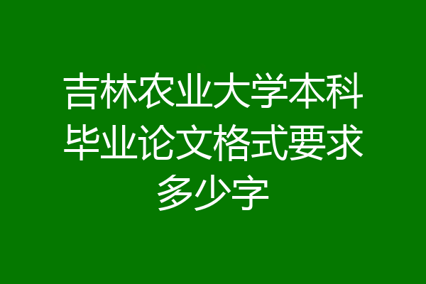 吉林农业大学本科毕业论文格式要求多少字