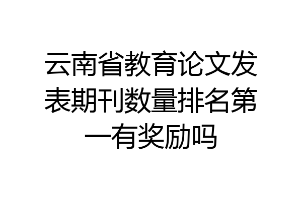 云南省教育论文发表期刊数量排名第一有奖励吗