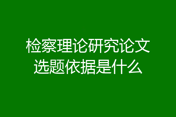 检察理论研究论文选题依据是什么