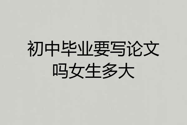 初中毕业要写论文吗女生多大