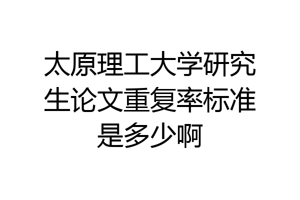 太原理工大学研究生论文重复率标准是多少啊