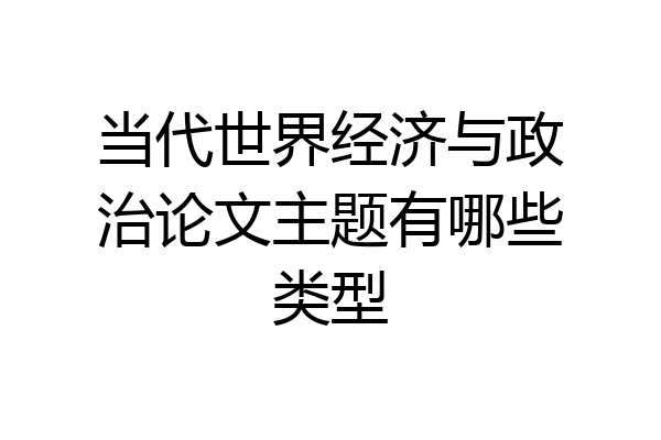 当代世界经济与政治论文主题有哪些类型