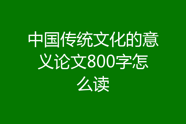 中国传统文化的意义论文800字怎么读