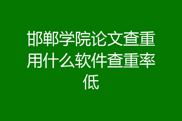 邯郸学院论文查重用什么软件查重率低