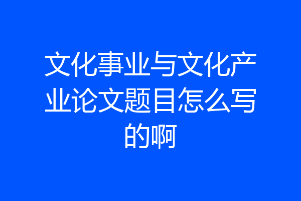 文化事业与文化产业论文题目怎么写的啊
