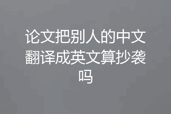 论文把别人的中文翻译成英文算抄袭吗