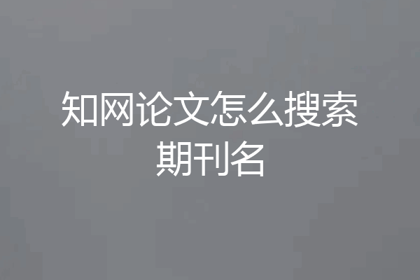 知网论文怎么搜索期刊名