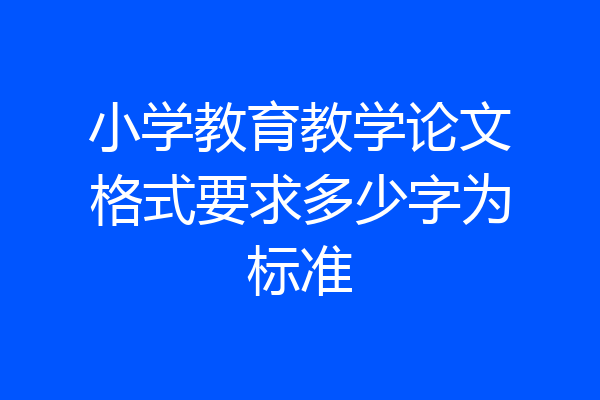 小学教育教学论文格式要求多少字为标准