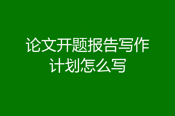 论文开题报告写作计划怎么写