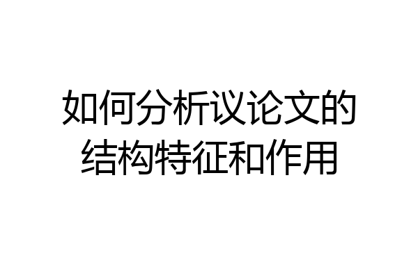 如何分析议论文的结构特征和作用