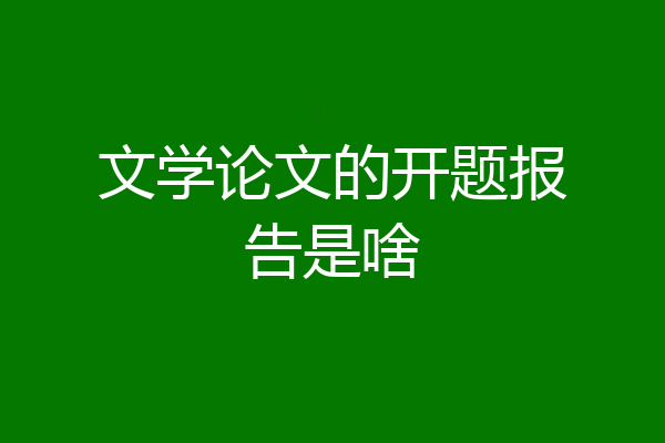 文学论文的开题报告是啥