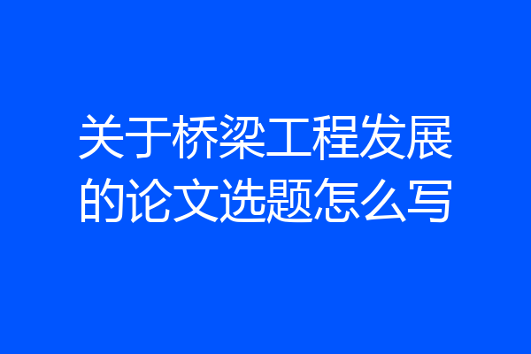 关于桥梁工程发展的论文选题怎么写