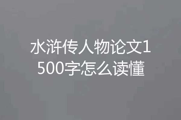水浒传人物论文1500字怎么读懂