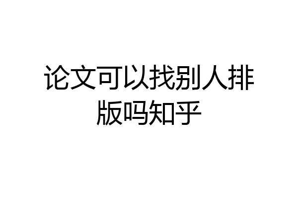 论文可以找别人排版吗知乎