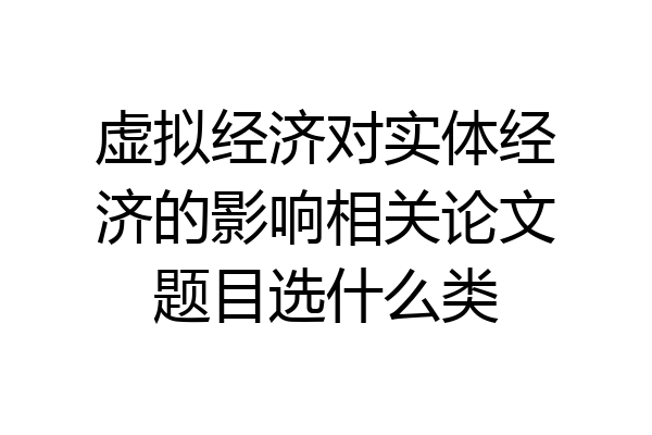 虚拟经济对实体经济的影响相关论文题目选什么类