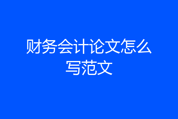 财务会计论文怎么写范文