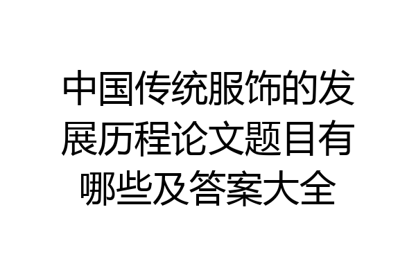 中国传统服饰的发展历程论文题目有哪些及答案大全