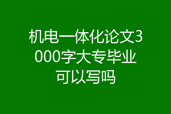 机电一体化论文3000字大专毕业可以写吗
