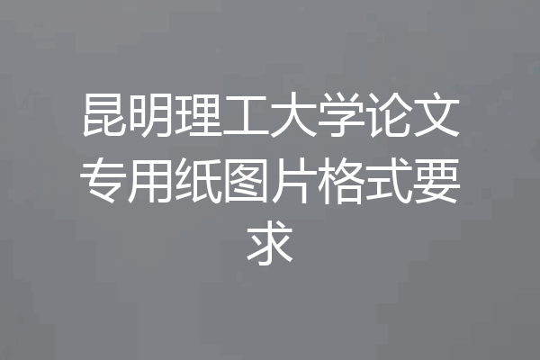 昆明理工大学论文专用纸图片格式要求