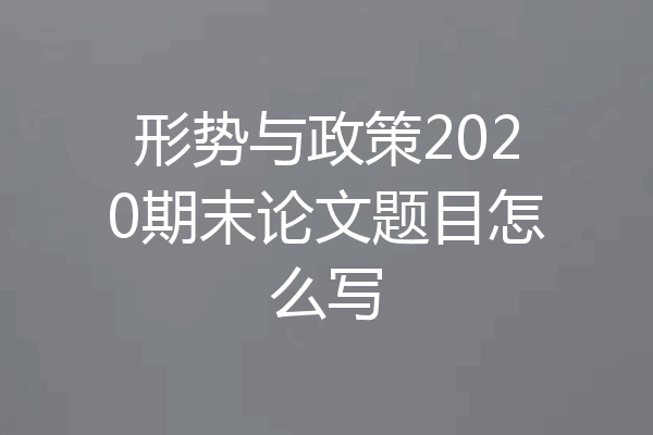 形势与政策2020期末论文题目怎么写