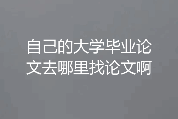 自己的大学毕业论文去哪里找论文啊
