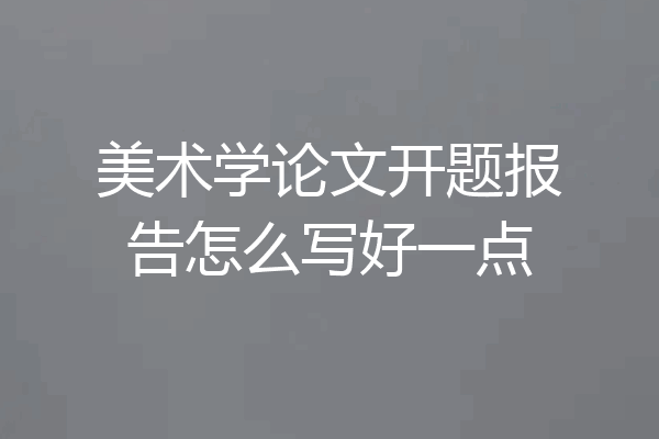 美术学论文开题报告怎么写好一点