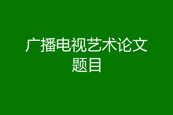广播电视艺术论文题目
