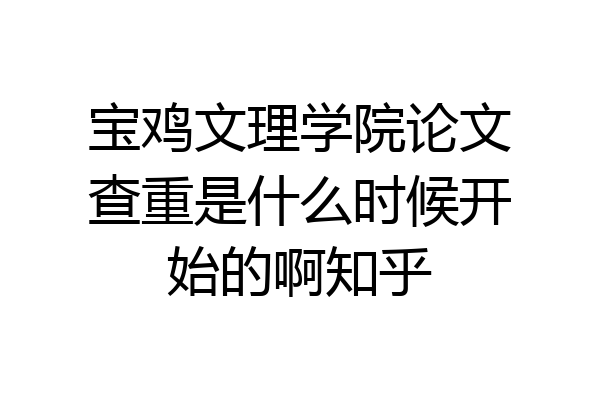 宝鸡文理学院论文查重是什么时候开始的啊知乎