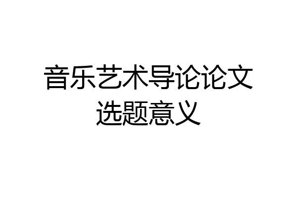 音乐艺术导论论文选题意义