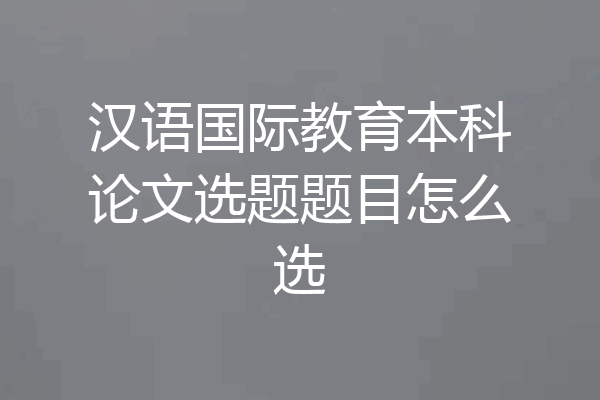 汉语国际教育本科论文选题题目怎么选