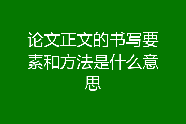 论文正文的书写要素和方法是什么意思