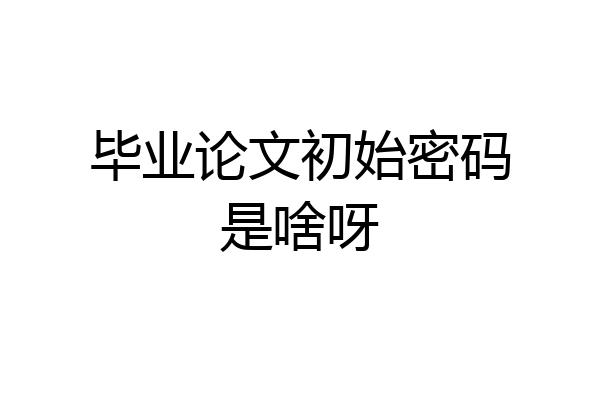 毕业论文初始密码是啥呀
