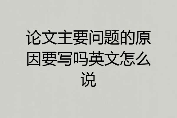 论文主要问题的原因要写吗英文怎么说