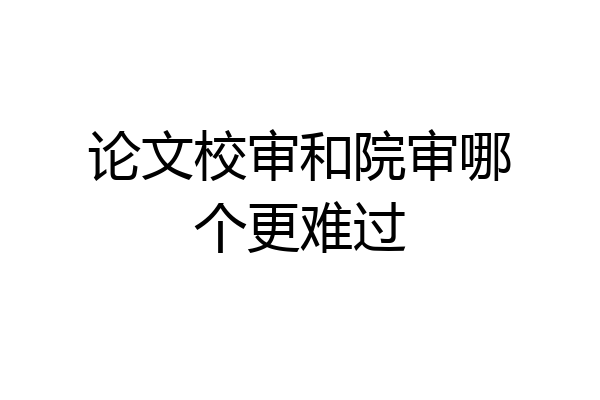 论文校审和院审哪个更难过