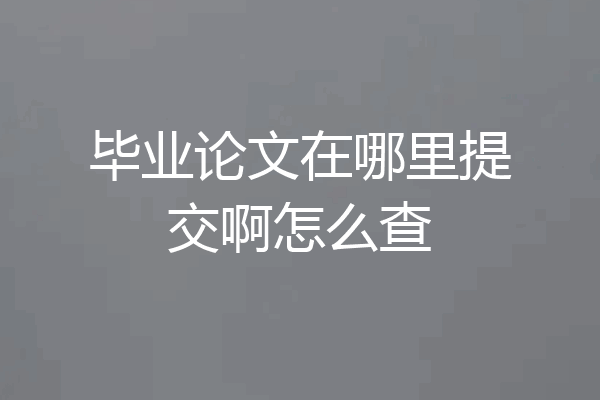 毕业论文在哪里提交啊怎么查