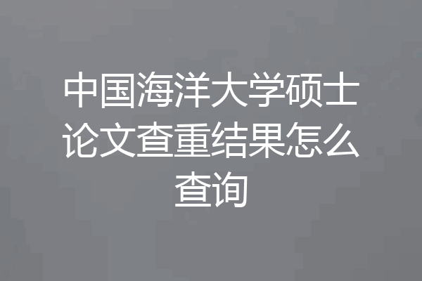中国海洋大学硕士论文查重结果怎么查询