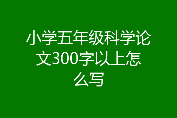 小学五年级科学论文300字以上怎么写