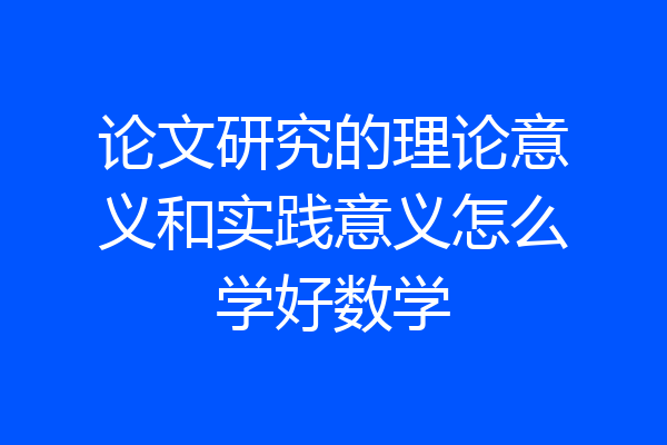 论文研究的理论意义和实践意义怎么学好数学